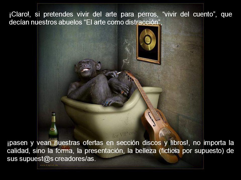¡Claro!, si pretendes vivir del arte para perros, vivir del cuento , que decían nuestros abuelos El arte como distracción ,