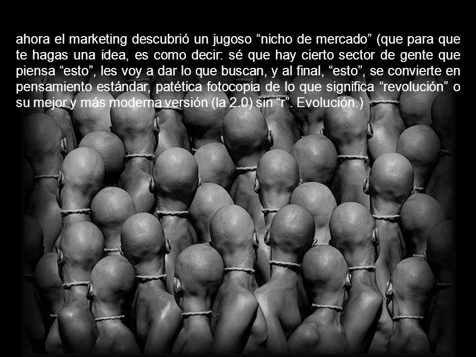 ahora el marketing descubrió un jugoso nicho de mercado (que para que te hagas una idea, es como decir: sé que hay cierto sector de gente que piensa esto , les voy a dar lo que buscan, y al final, esto , se convierte en pensamiento estándar, patética fotocopia de lo que significa revolución o su mejor y más moderna versión (la 2.0) sin r .