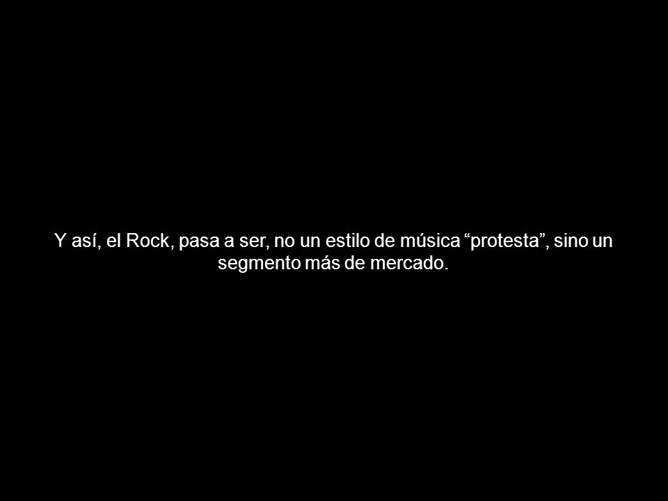 Y así, el Rock, pasa a ser, no un estilo de música protesta , sino un segmento más de mercado.