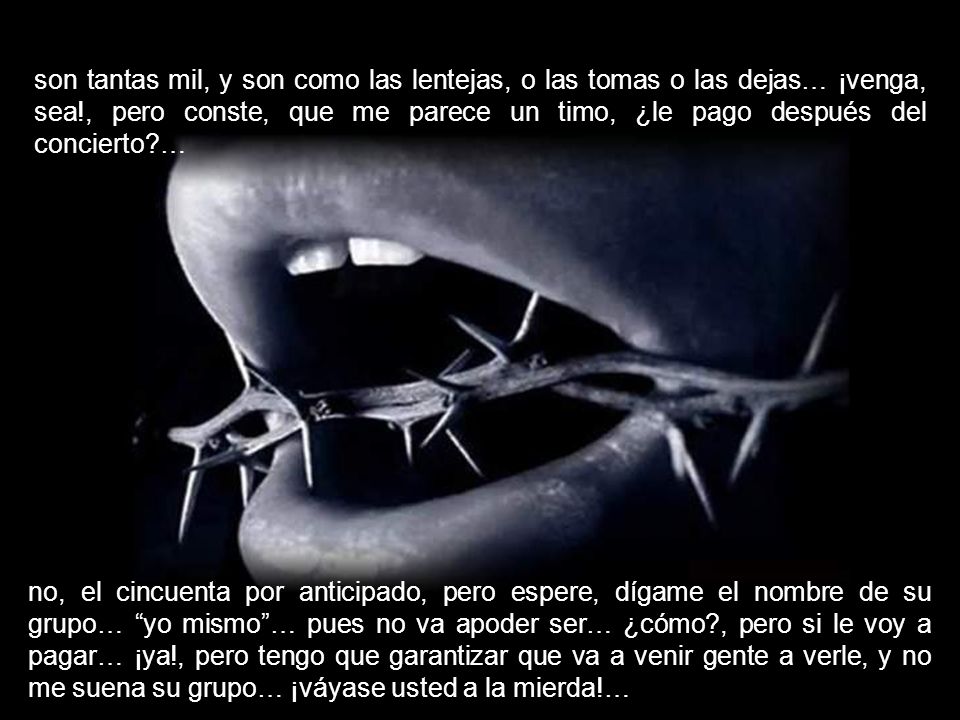 son tantas mil, y son como las lentejas, o las tomas o las dejas… ¡venga, sea!, pero conste, que me parece un timo, ¿le pago después del concierto …