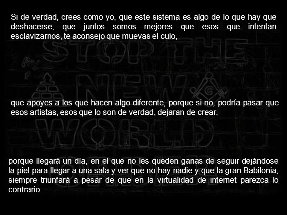 Si de verdad, crees como yo, que este sistema es algo de lo que hay que deshacerse, que juntos somos mejores que esos que intentan esclavizarnos, te aconsejo que muevas el culo,