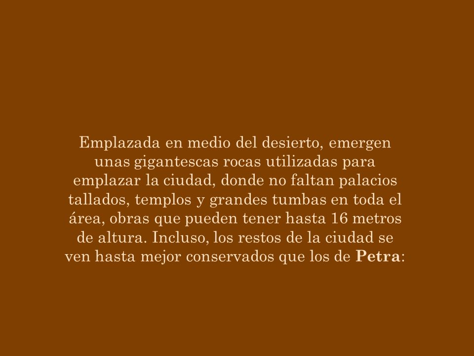 Emplazada en medio del desierto, emergen unas gigantescas rocas utilizadas para emplazar la ciudad, donde no faltan palacios tallados, templos y grandes tumbas en toda el área, obras que pueden tener hasta 16 metros de altura.