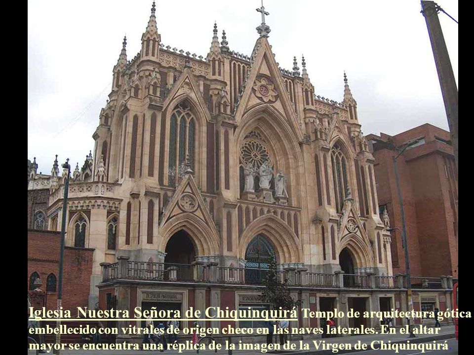 Iglesia Nuestra Señora de Chiquinquirá Templo de arquitectura gótica embellecido con vitrales de origen checo en las naves laterales.