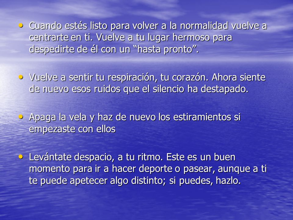 Cuando estés listo para volver a la normalidad vuelve a centrarte en ti. Vuelve a tu lugar hermoso para despedirte de él con un hasta pronto .