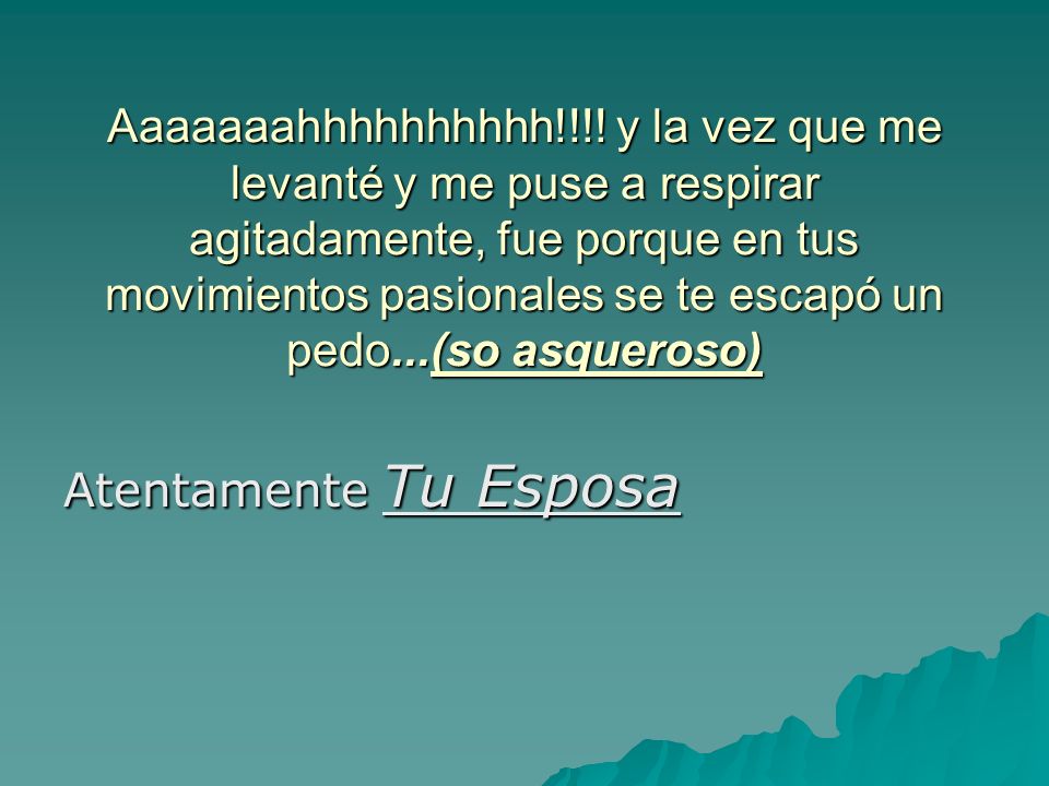 Aaaaaaahhhhhhhhhh!!!! y la vez que me levanté y me puse a respirar agitadamente, fue porque en tus movimientos pasionales se te escapó un pedo...(so asqueroso)