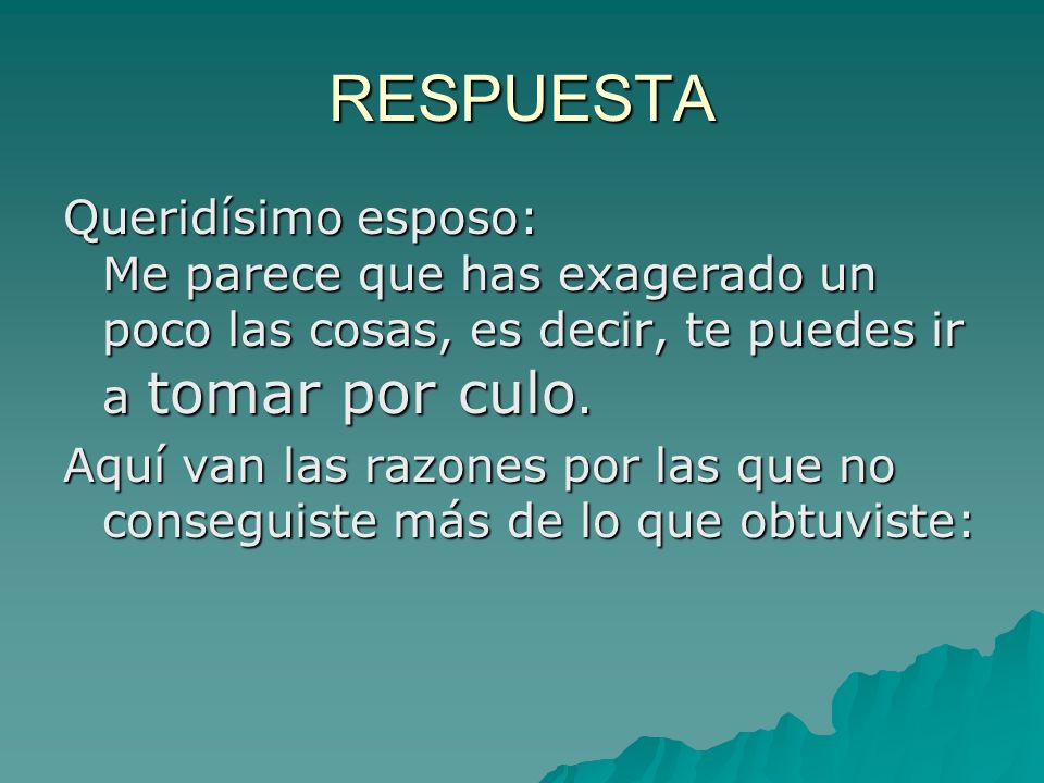 RESPUESTA Queridísimo esposo: Me parece que has exagerado un poco las cosas, es decir, te puedes ir a tomar por culo.