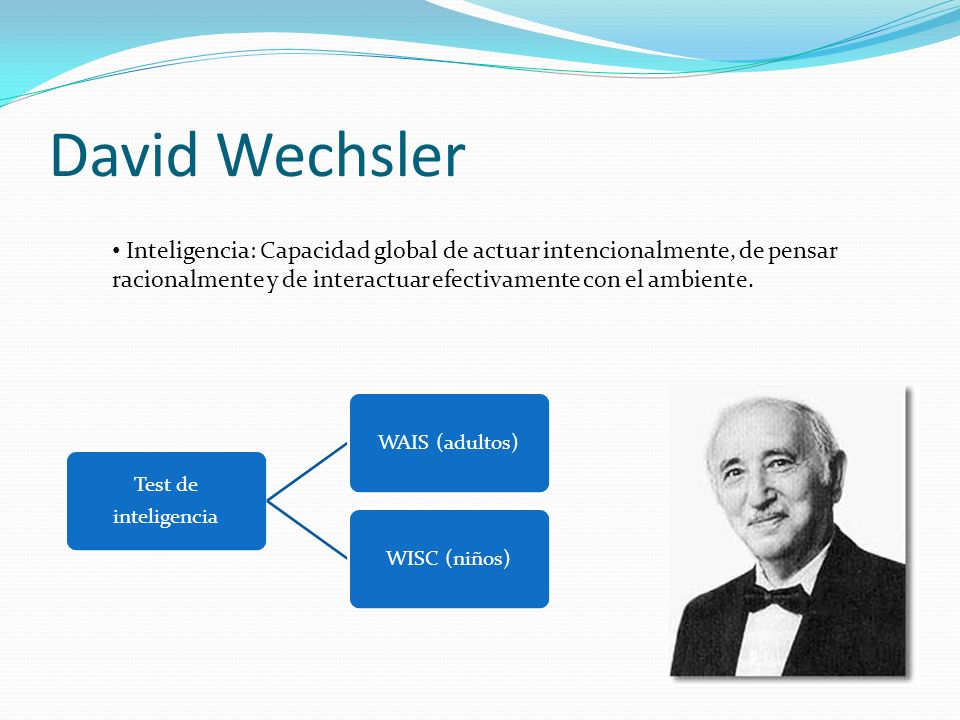 David Wechsler Inteligencia: Capacidad global de actuar intencionalmente, de pensar racionalmente y de interactuar efectivamente con el ambiente.