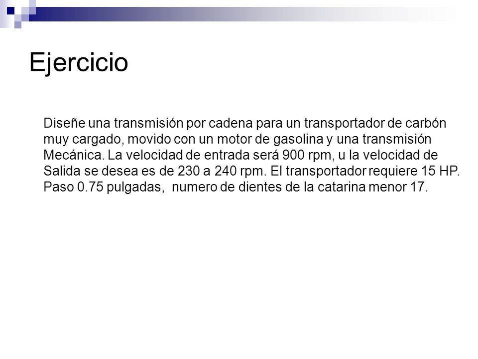 Ejercicio Diseñe una transmisión por cadena para un transportador de carbón. muy cargado, movido con un motor de gasolina y una transmisión.