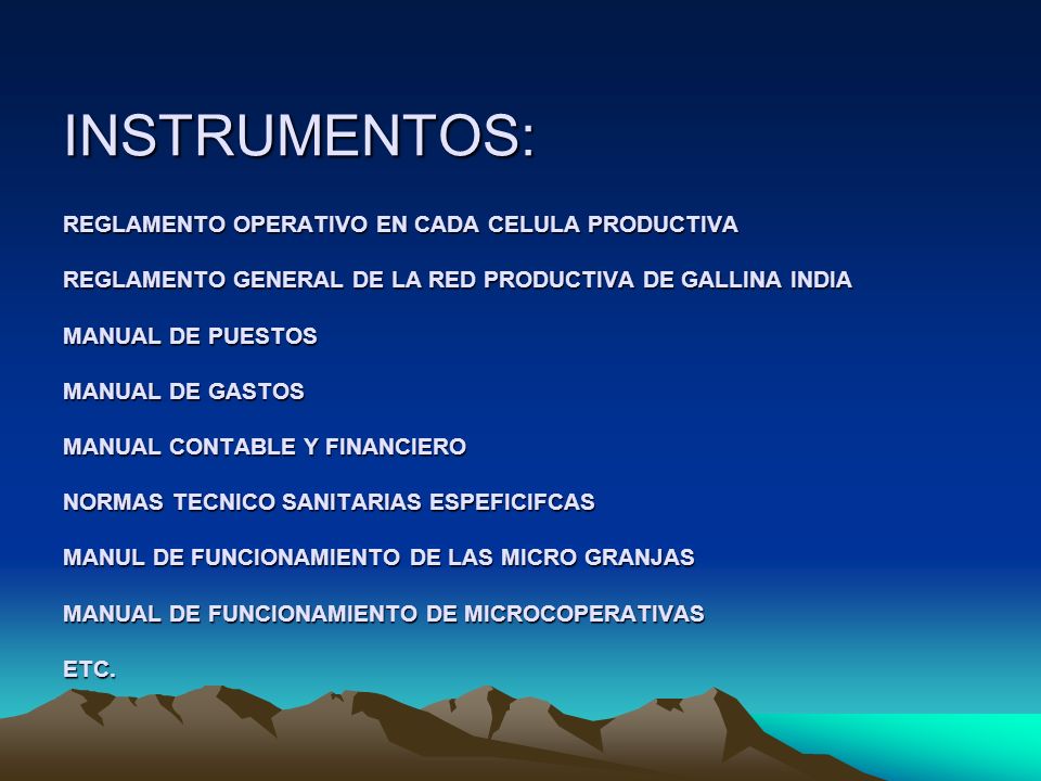 INSTRUMENTOS: REGLAMENTO OPERATIVO EN CADA CELULA PRODUCTIVA REGLAMENTO GENERAL DE LA RED PRODUCTIVA DE GALLINA INDIA MANUAL DE PUESTOS MANUAL DE GASTOS MANUAL CONTABLE Y FINANCIERO NORMAS TECNICO SANITARIAS ESPEFICIFCAS MANUL DE FUNCIONAMIENTO DE LAS MICRO GRANJAS MANUAL DE FUNCIONAMIENTO DE MICROCOPERATIVAS ETC.