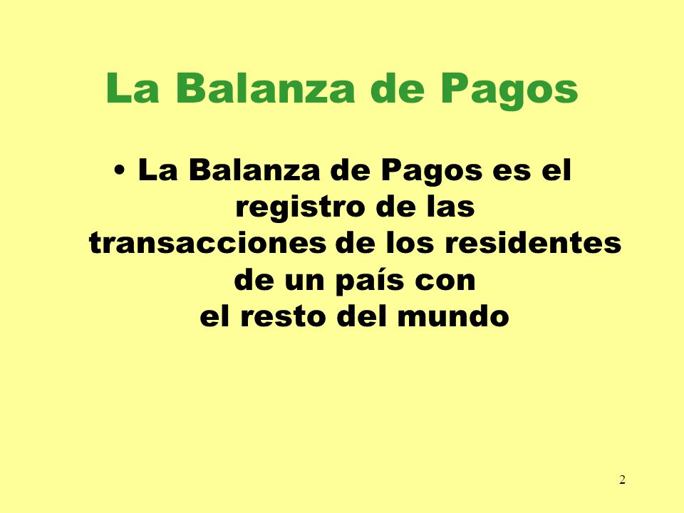 La Balanza de Pagos La Balanza de Pagos es el registro de las transacciones de los residentes de un país con el resto del mundo.