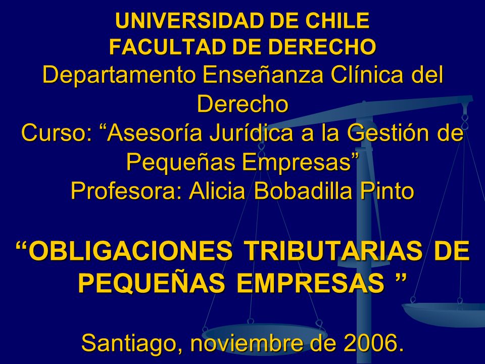 UNIVERSIDAD DE CHILE FACULTAD DE DERECHO Departamento Enseñanza Clínica del Derecho Curso: Asesoría Jurídica a la Gestión de Pequeñas Empresas Profesora: Alicia Bobadilla Pinto OBLIGACIONES TRIBUTARIAS DE PEQUEÑAS EMPRESAS Santiago, noviembre de 2006.