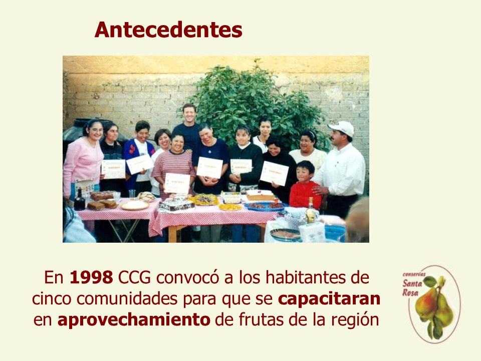 Antecedentes En 1998 CCG convocó a los habitantes de cinco comunidades para que se capacitaran en aprovechamiento de frutas de la región.