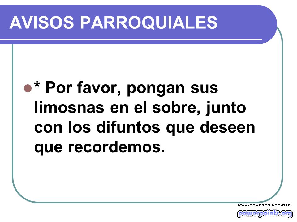 AVISOS PARROQUIALES * Por favor, pongan sus limosnas en el sobre, junto con los difuntos que deseen que recordemos.