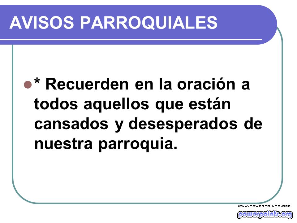 AVISOS PARROQUIALES * Recuerden en la oración a todos aquellos que están cansados y desesperados de nuestra parroquia.