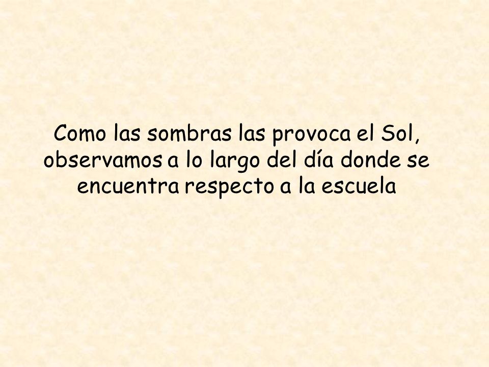 Como las sombras las provoca el Sol, observamos a lo largo del día donde se encuentra respecto a la escuela