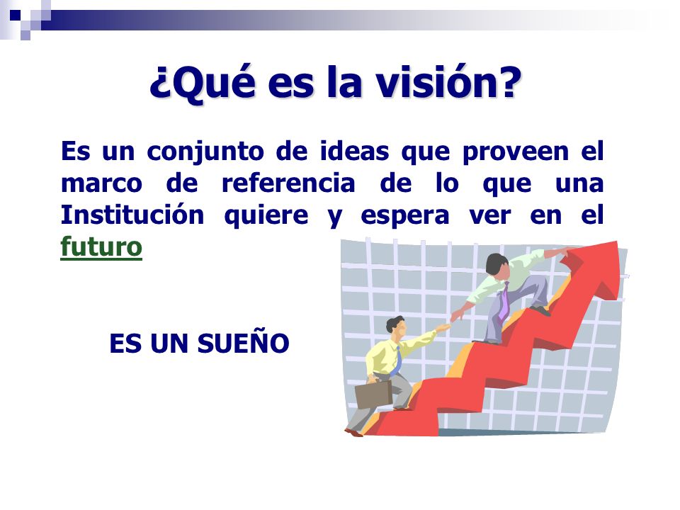 ¿Qué es la visión Es un conjunto de ideas que proveen el marco de referencia de lo que una Institución quiere y espera ver en el futuro.