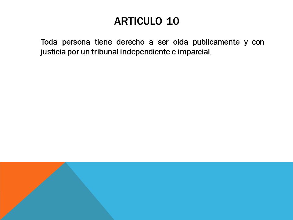 Articulo 10 Toda persona tiene derecho a ser oida publicamente y con justicia por un tribunal independiente e imparcial.