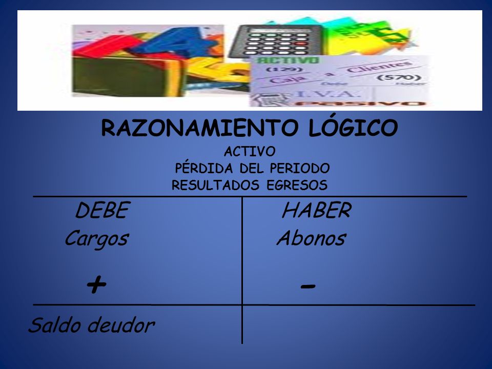 + - L RAZONAMIENTO LÓGICO DEBE HABER Cargos Abonos Saldo deudor ACTIVO