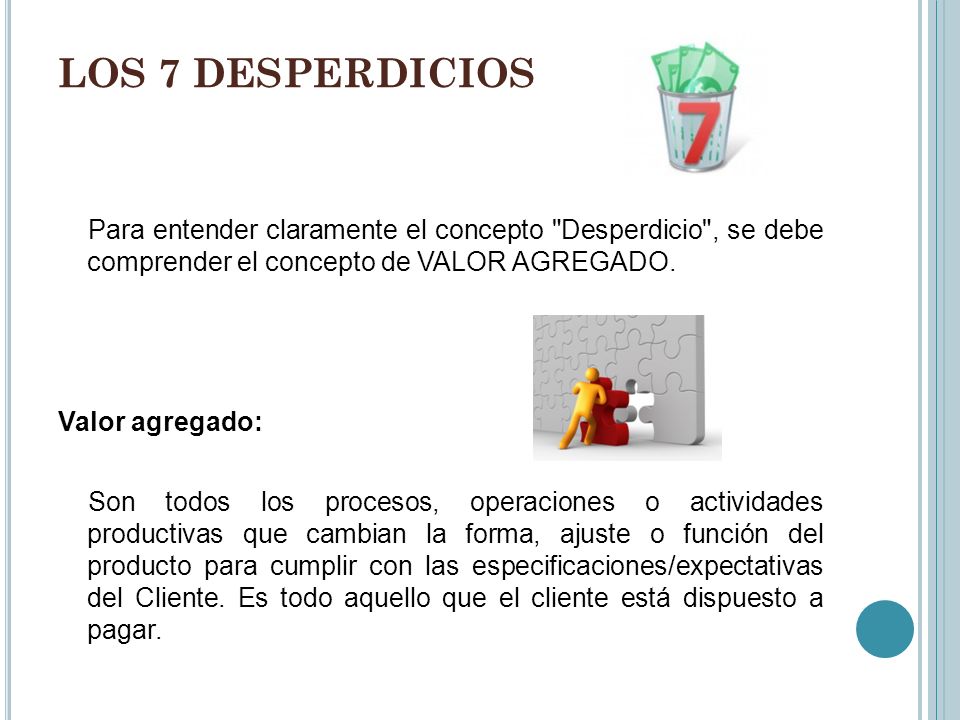 LOS 7 DESPERDICIOS Para entender claramente el concepto Desperdicio , se debe comprender el concepto de VALOR AGREGADO.