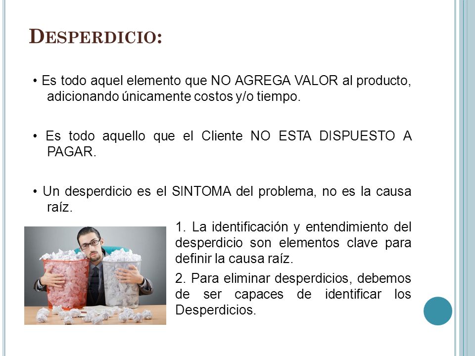 Desperdicio: • Es todo aquel elemento que NO AGREGA VALOR al producto, adicionando únicamente costos y/o tiempo.