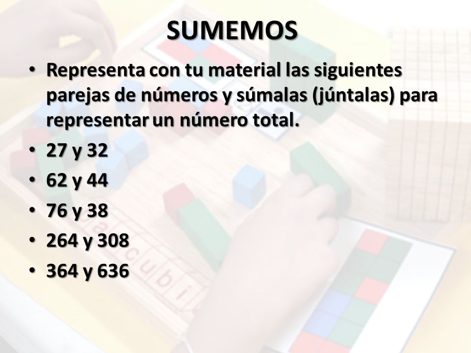 SUMEMOS Representa con tu material las siguientes parejas de números y súmalas (júntalas) para representar un número total.
