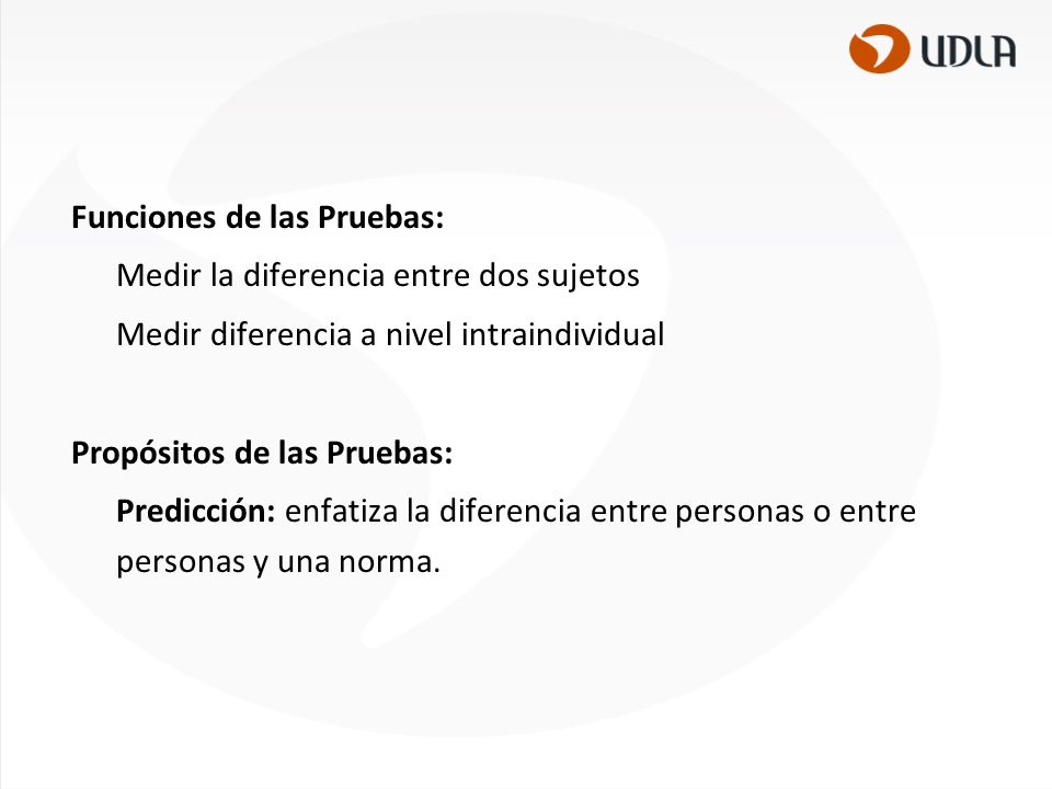 Funciones de las Pruebas: Medir la diferencia entre dos sujetos Medir diferencia a nivel intraindividual Propósitos de las Pruebas: Predicción: enfatiza la diferencia entre personas o entre personas y una norma.
