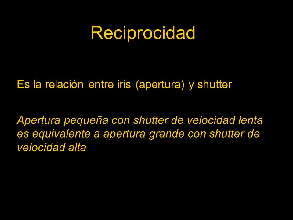 Reciprocidad Es la relación entre iris (apertura) y shutter