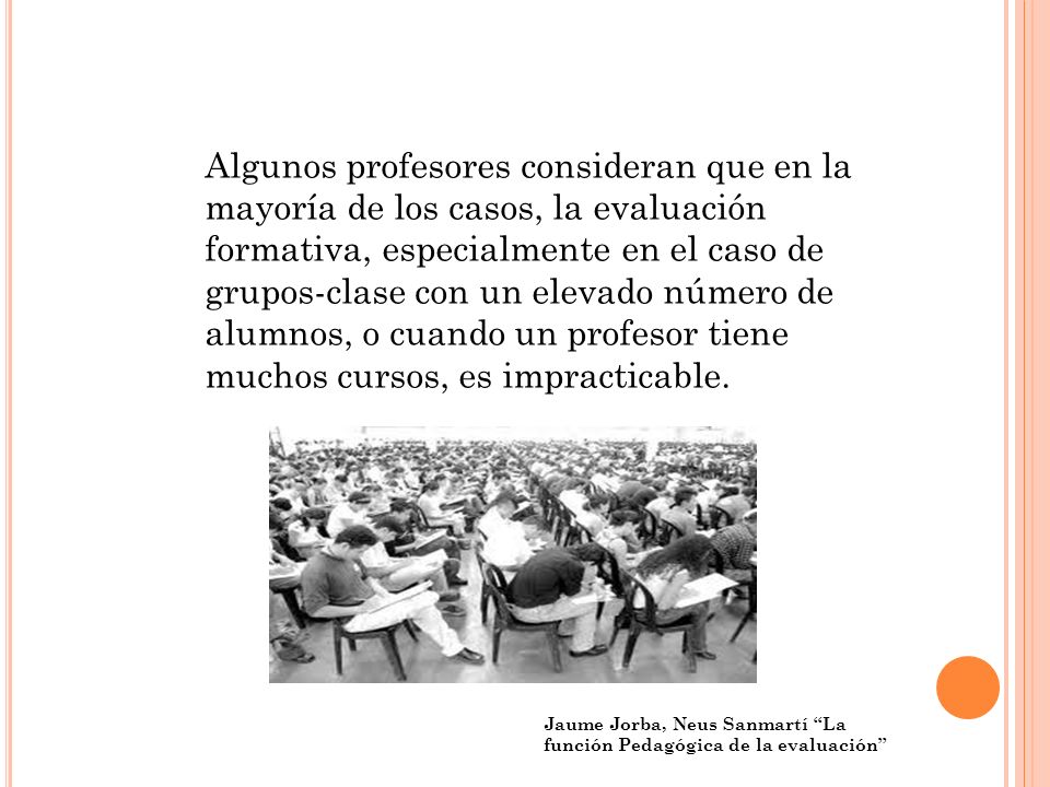 Algunos profesores consideran que en la mayoría de los casos, la evaluación formativa, especialmente en el caso de grupos-clase con un elevado número de alumnos, o cuando un profesor tiene muchos cursos, es impracticable.