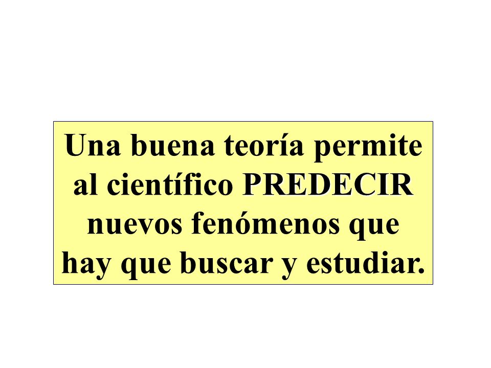 Una buena teoría permite al científico PREDECIR nuevos fenómenos que hay que buscar y estudiar.