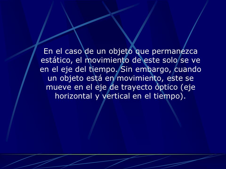 En el caso de un objeto que permanezca estático, el movimiento de este solo se ve en el eje del tiempo.