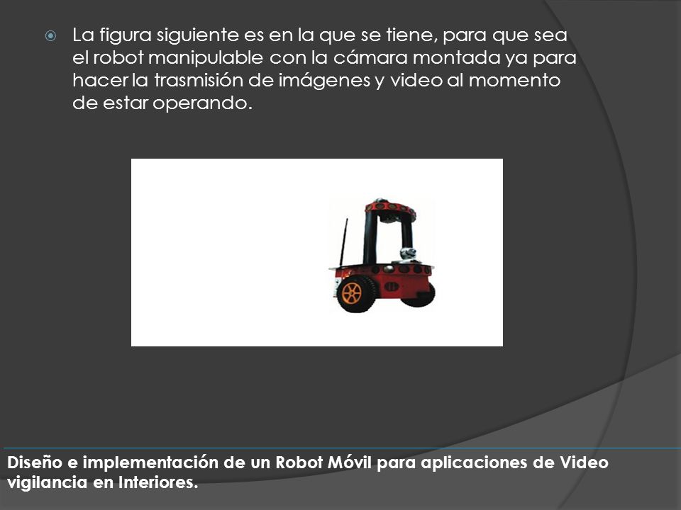 La figura siguiente es en la que se tiene, para que sea el robot manipulable con la cámara montada ya para hacer la trasmisión de imágenes y video al momento de estar operando.