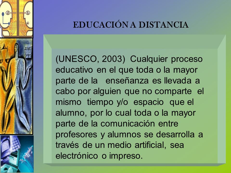 EDUCACIÓN A DISTANCIA (UNESCO, 2003) Cualquier proceso. educativo en el que toda o la mayor. parte de la enseñanza es llevada a.