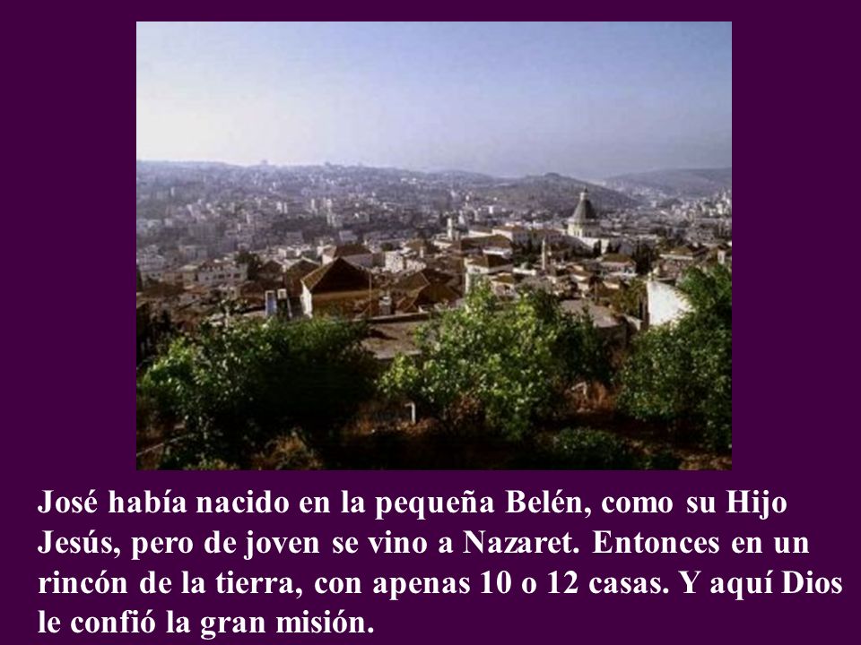 José había nacido en la pequeña Belén, como su Hijo Jesús, pero de joven se vino a Nazaret. Entonces en un rincón de la tierra, con apenas 10 o 12 casas. Y aquí Dios