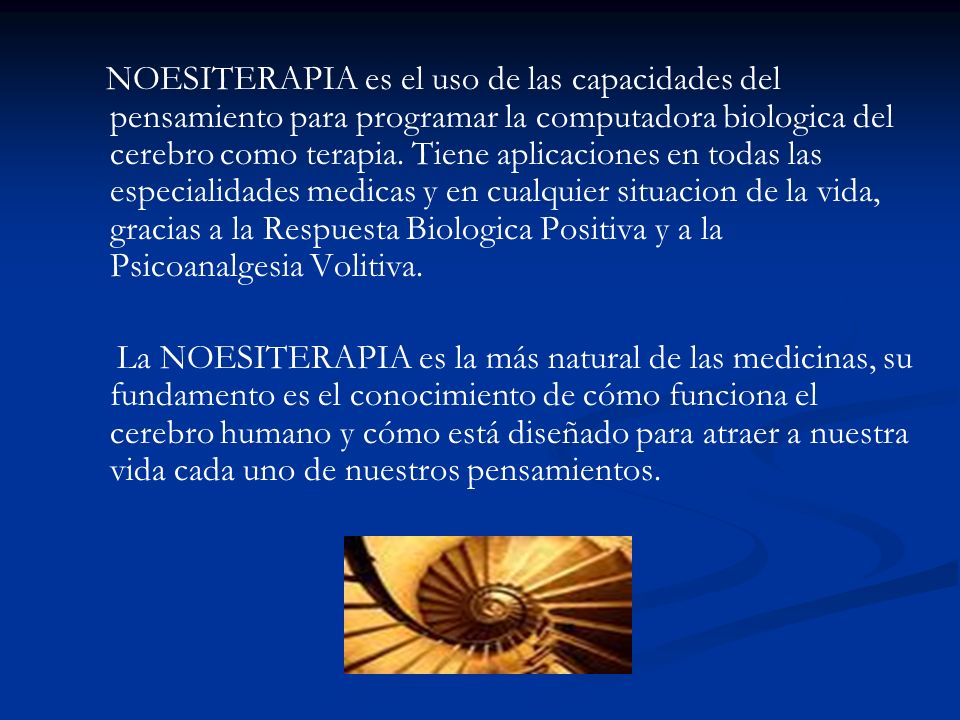NOESITERAPIA es el uso de las capacidades del pensamiento para programar la computadora biologica del cerebro como terapia. Tiene aplicaciones en todas las especialidades medicas y en cualquier situacion de la vida, gracias a la Respuesta Biologica Positiva y a la Psicoanalgesia Volitiva.