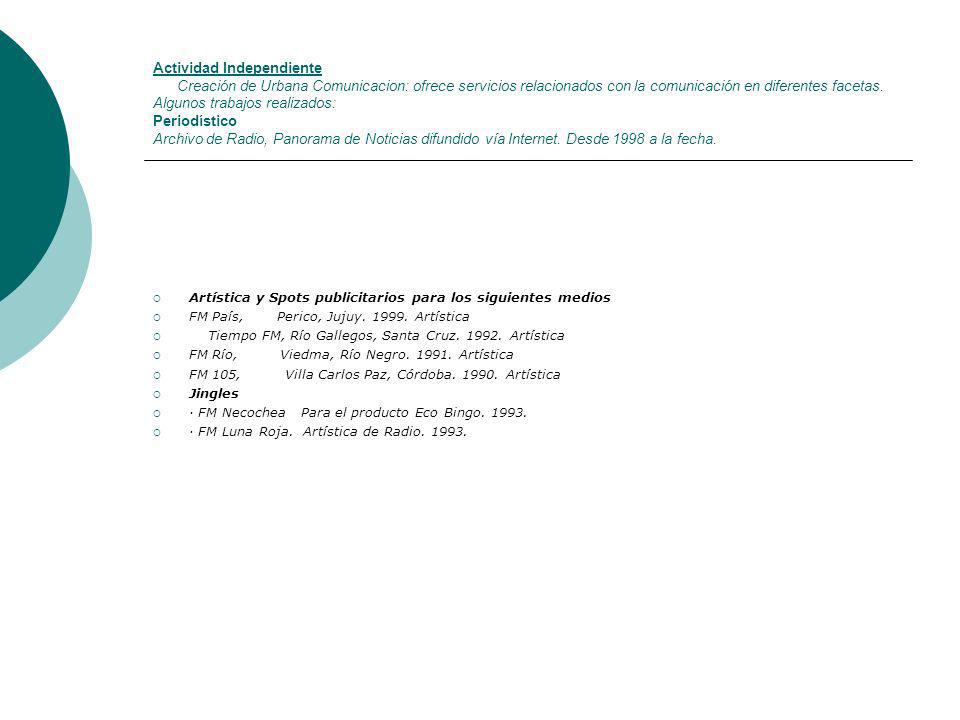 Actividad Independiente Creación de Urbana Comunicacion: ofrece servicios relacionados con la comunicación en diferentes facetas. Algunos trabajos realizados: Periodístico Archivo de Radio, Panorama de Noticias difundido vía Internet. Desde 1998 a la fecha.