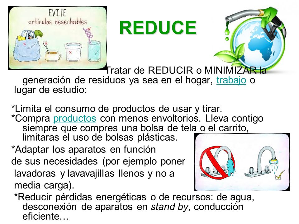 REDUCE Tratar de REDUCIR o MINIMIZAR la generación de residuos ya sea en el hogar, trabajo o. lugar de estudio: