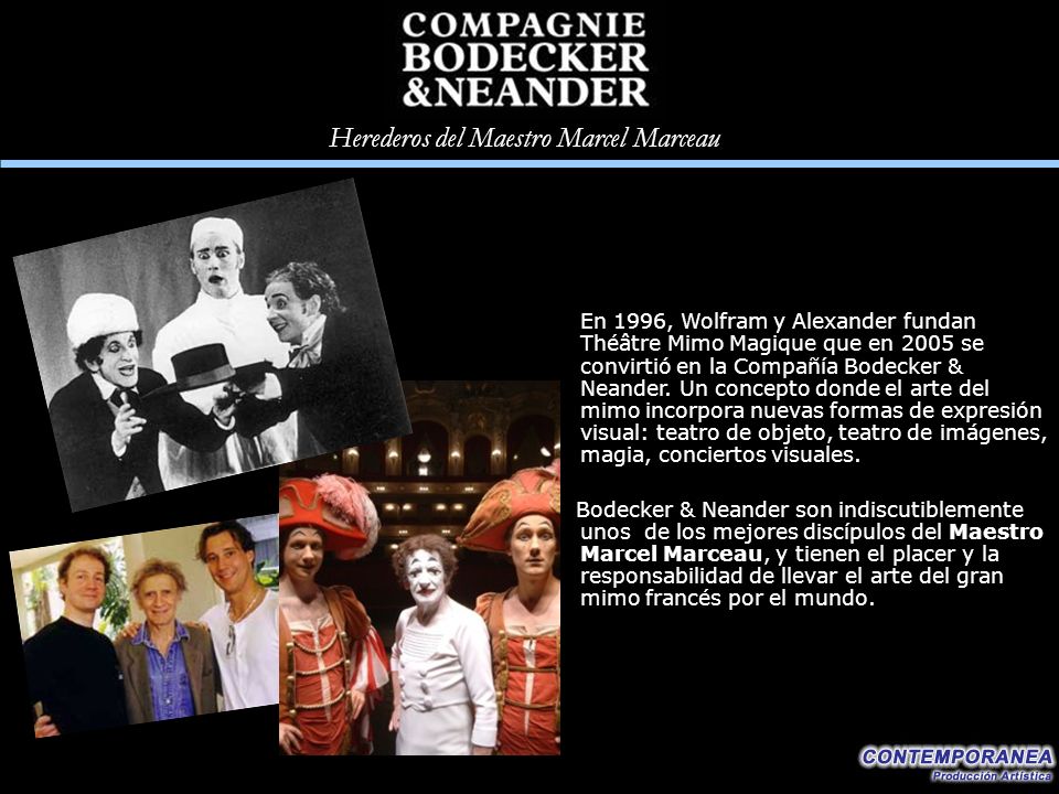 En 1996, Wolfram y Alexander fundan Théâtre Mimo Magique que en 2005 se convirtió en la Compañía Bodecker & Neander. Un concepto donde el arte del mimo incorpora nuevas formas de expresión visual: teatro de objeto, teatro de imágenes, magia, conciertos visuales.