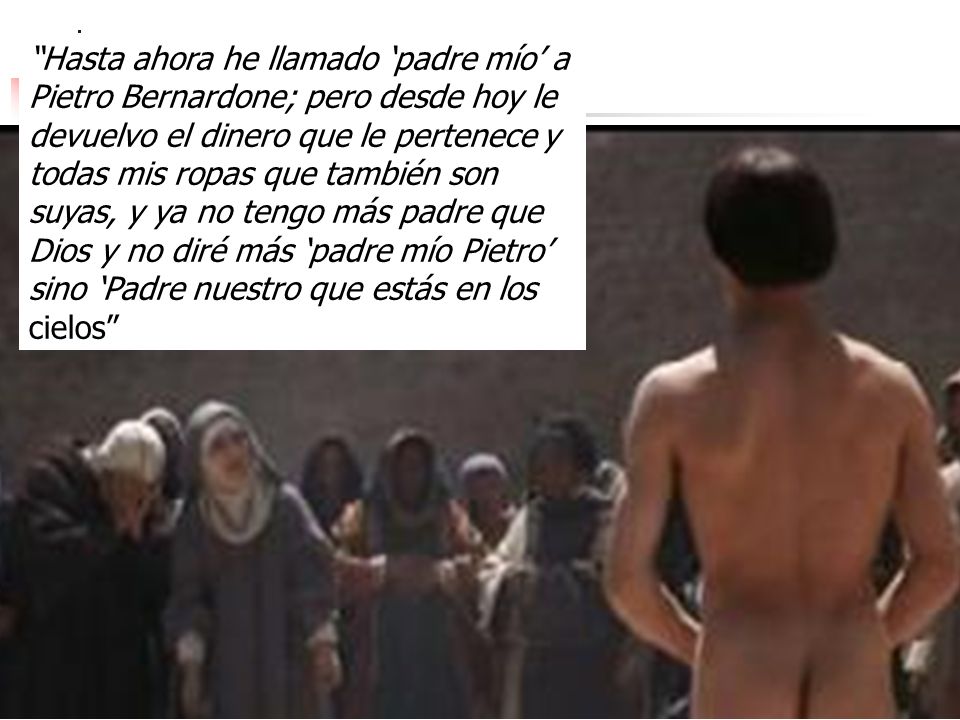 Hasta ahora he llamado ‘padre mío’ a Pietro Bernardone; pero desde hoy le devuelvo el dinero que le pertenece y todas mis ropas que también son suyas, y ya no tengo más padre que Dios y no diré más ‘padre mío Pietro’ sino ‘Padre nuestro que estás en los cielos