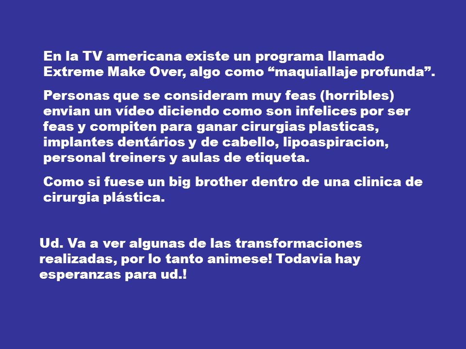 En la TV americana existe un programa llamado Extreme Make Over, algo como maquiallaje profunda .
