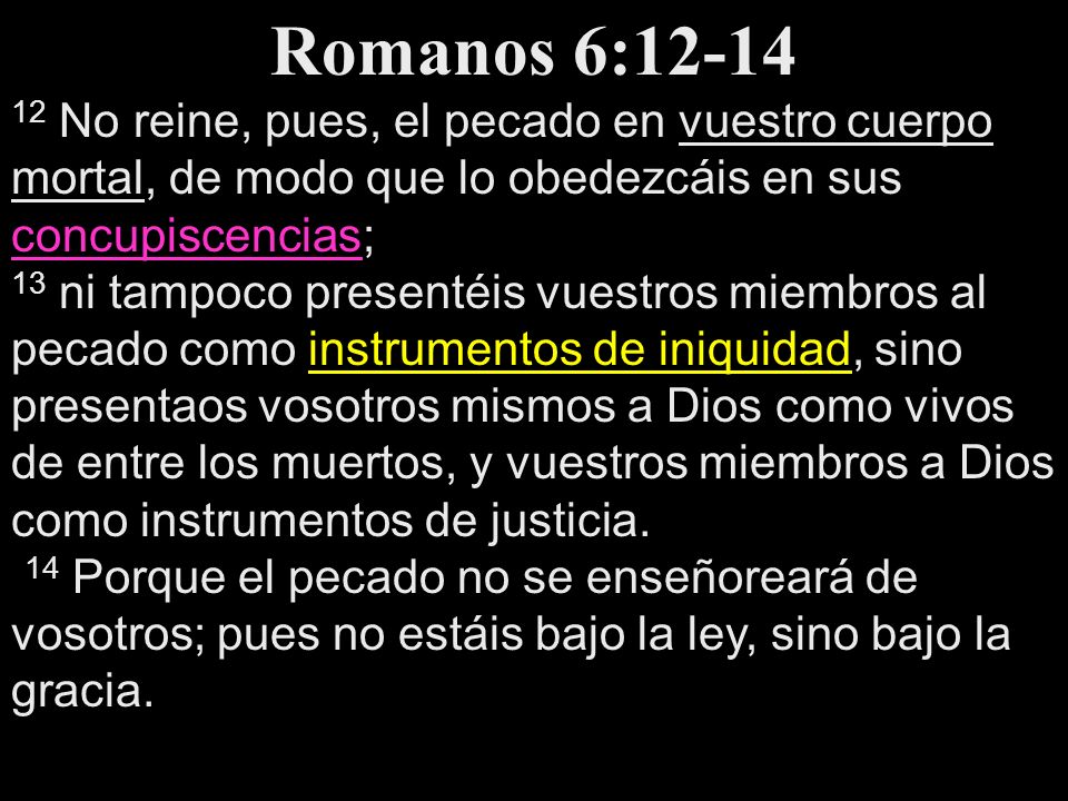 Romanos 6: No reine, pues, el pecado en vuestro cuerpo mortal, de modo que lo obedezcáis en sus concupiscencias;