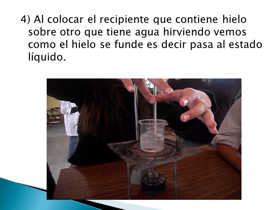 4) Al colocar el recipiente que contiene hielo sobre otro que tiene agua hirviendo vemos como el hielo se funde es decir pasa al estado líquido.