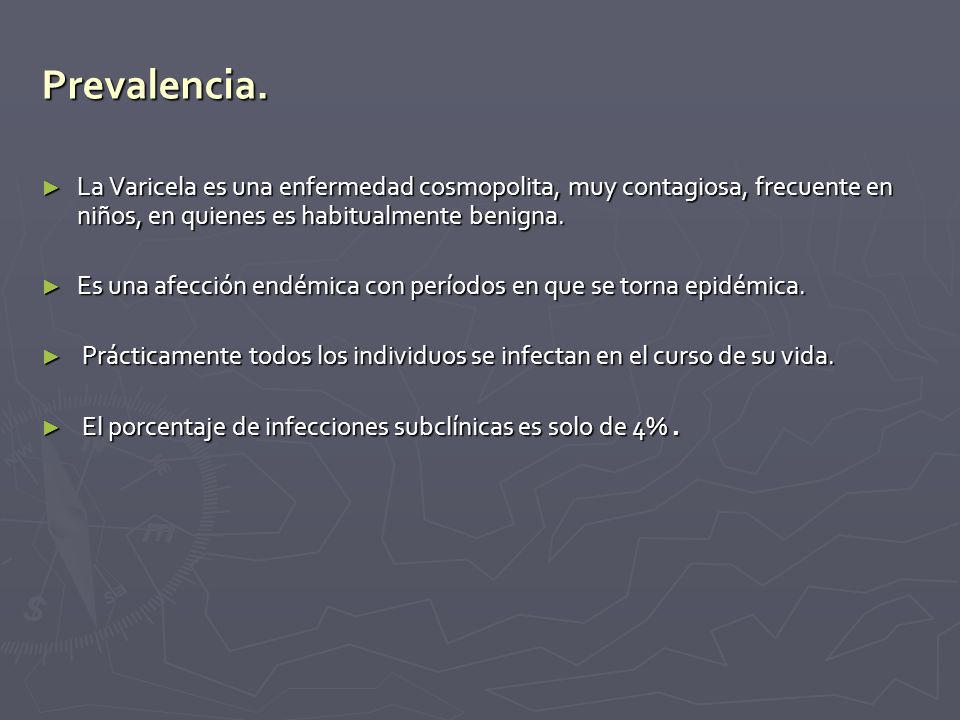 Prevalencia. La Varicela es una enfermedad cosmopolita, muy contagiosa, frecuente en niños, en quienes es habitualmente benigna.