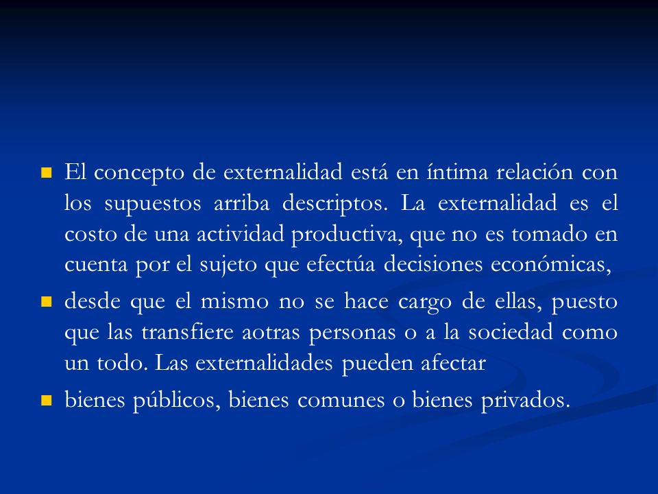 El concepto de externalidad está en íntima relación con los supuestos arriba descriptos. La externalidad es el costo de una actividad productiva, que no es tomado en cuenta por el sujeto que efectúa decisiones económicas,