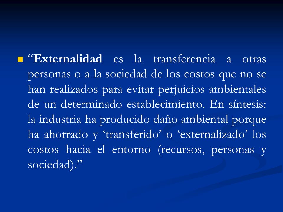 Externalidad es la transferencia a otras personas o a la sociedad de los costos que no se han realizados para evitar perjuicios ambientales de un determinado establecimiento.