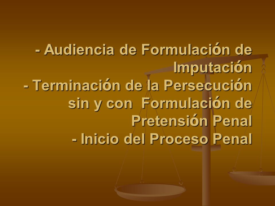- Audiencia de Formulación de Imputación - Terminación de la Persecución sin y con Formulación de Pretensión Penal - Inicio del Proceso Penal