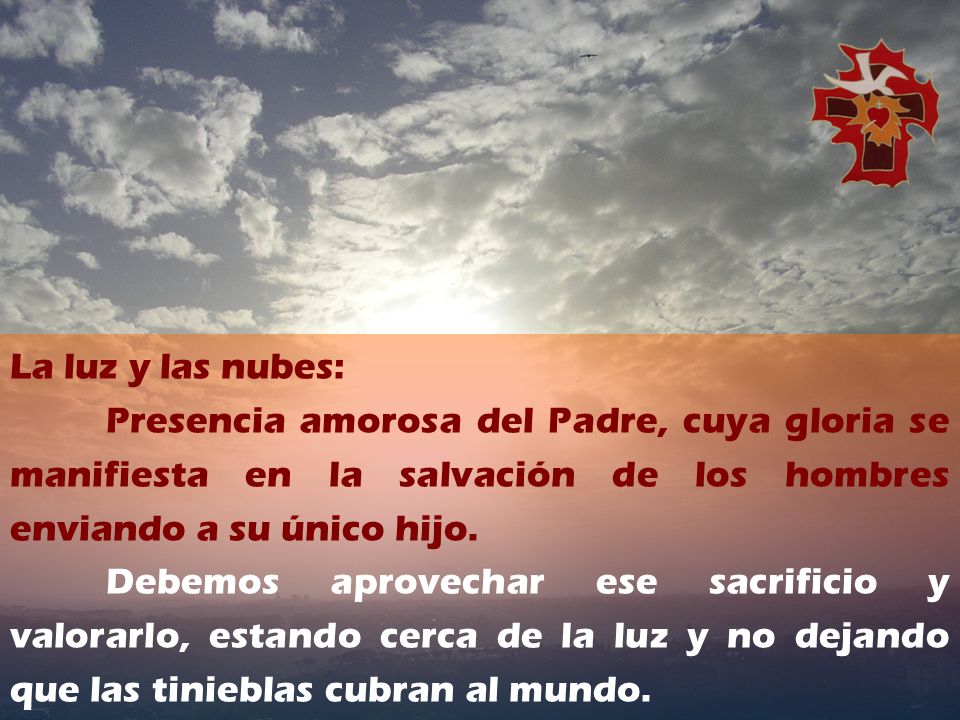 La luz y las nubes: Presencia amorosa del Padre, cuya gloria se manifiesta en la salvación de los hombres enviando a su único hijo.