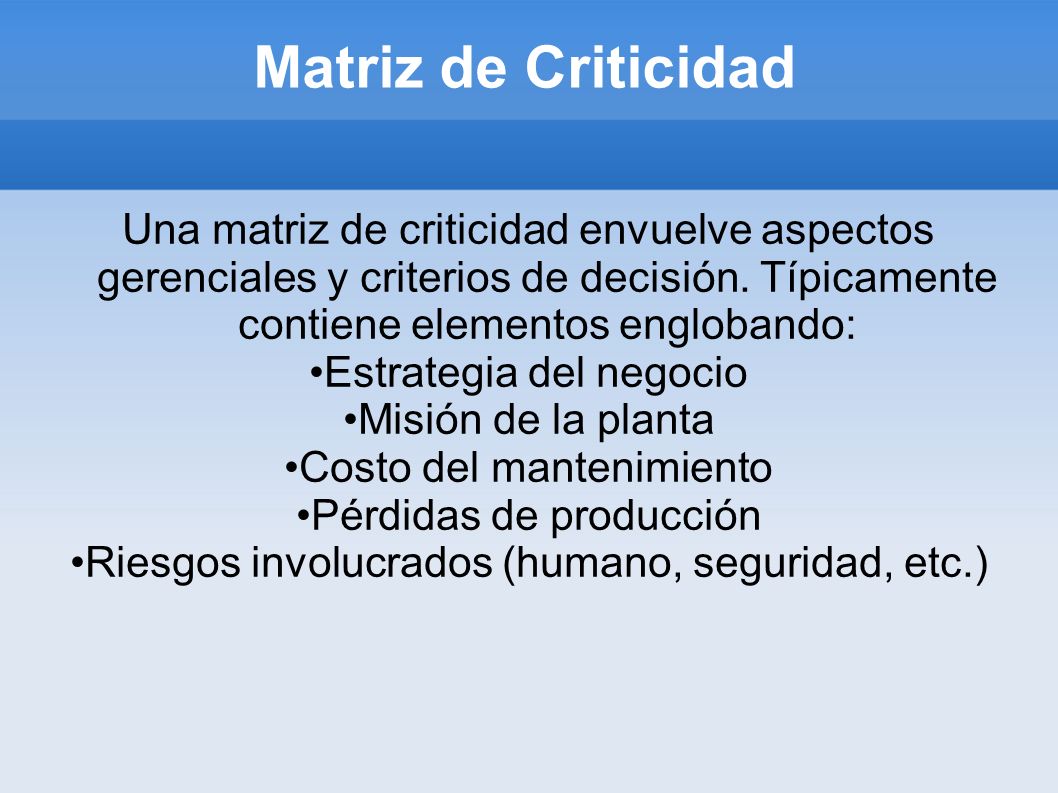 Matriz de Criticidad Una matriz de criticidad envuelve aspectos gerenciales y criterios de decisión. Típicamente contiene elementos englobando: