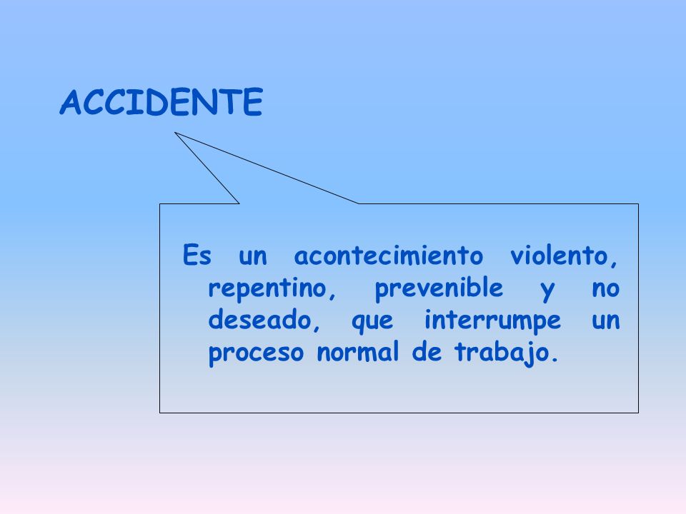 ACCIDENTE Es un acontecimiento violento, repentino, prevenible y no deseado, que interrumpe un proceso normal de trabajo.