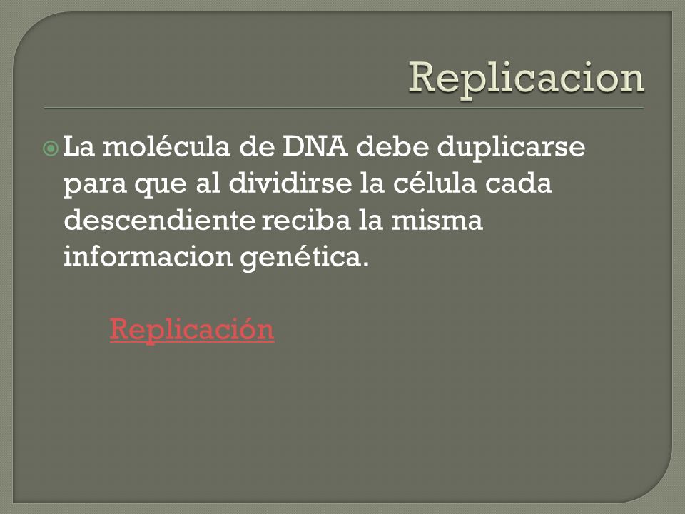 Replicacion La molécula de DNA debe duplicarse para que al dividirse la célula cada descendiente reciba la misma informacion genética.
