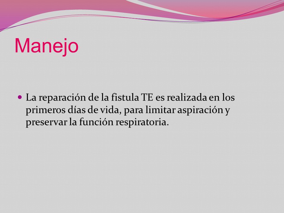 Manejo La reparación de la fistula TE es realizada en los primeros días de vida, para limitar aspiración y preservar la función respiratoria.